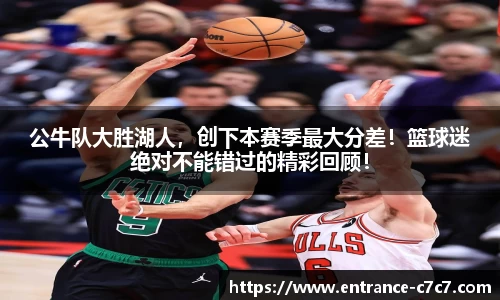 公牛队大胜湖人，创下本赛季最大分差！篮球迷绝对不能错过的精彩回顾！