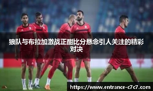 狼队与布拉加激战正酣比分悬念引人关注的精彩对决