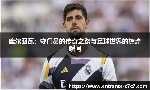 库尔图瓦：守门员的传奇之路与足球世界的辉煌瞬间