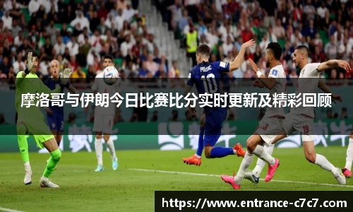 摩洛哥与伊朗今日比赛比分实时更新及精彩回顾