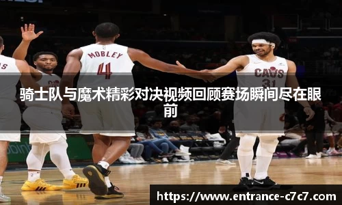 骑士队与魔术精彩对决视频回顾赛场瞬间尽在眼前
