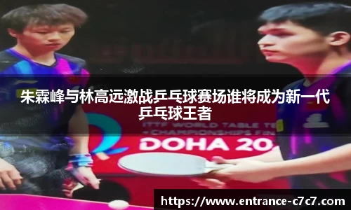 朱霖峰与林高远激战乒乓球赛场谁将成为新一代乒乓球王者
