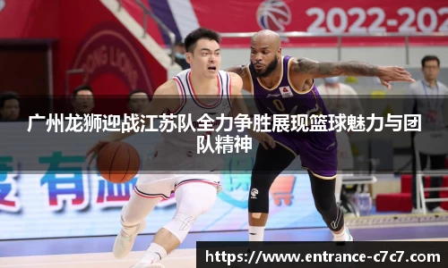 广州龙狮迎战江苏队全力争胜展现篮球魅力与团队精神