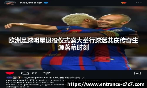 欧洲足球明星退役仪式盛大举行球迷共庆传奇生涯落幕时刻