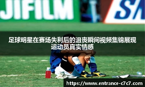 足球明星在赛场失利后的沮丧瞬间视频集锦展现运动员真实情感