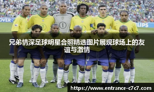 兄弟情深足球明星合照精选图片展现球场上的友谊与激情