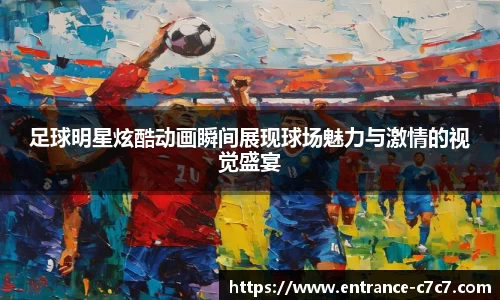足球明星炫酷动画瞬间展现球场魅力与激情的视觉盛宴