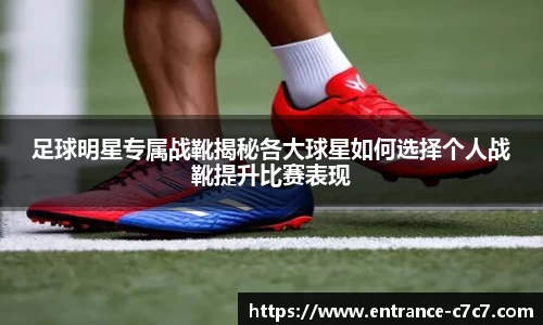 足球明星专属战靴揭秘各大球星如何选择个人战靴提升比赛表现
