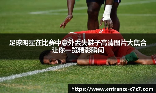 足球明星在比赛中意外丢失鞋子高清图片大集合让你一览精彩瞬间